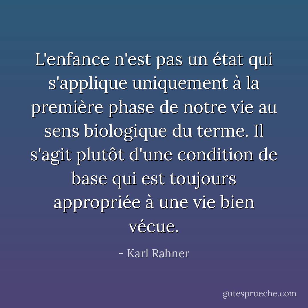 L'enfance n'est pas un état qui s'applique uniquement à la première phase de notre vie au sens biologique du terme. Il s'agit plutôt d'une condition de base qui est toujours appropriée à une vie bien vécue. - Karl Rahner