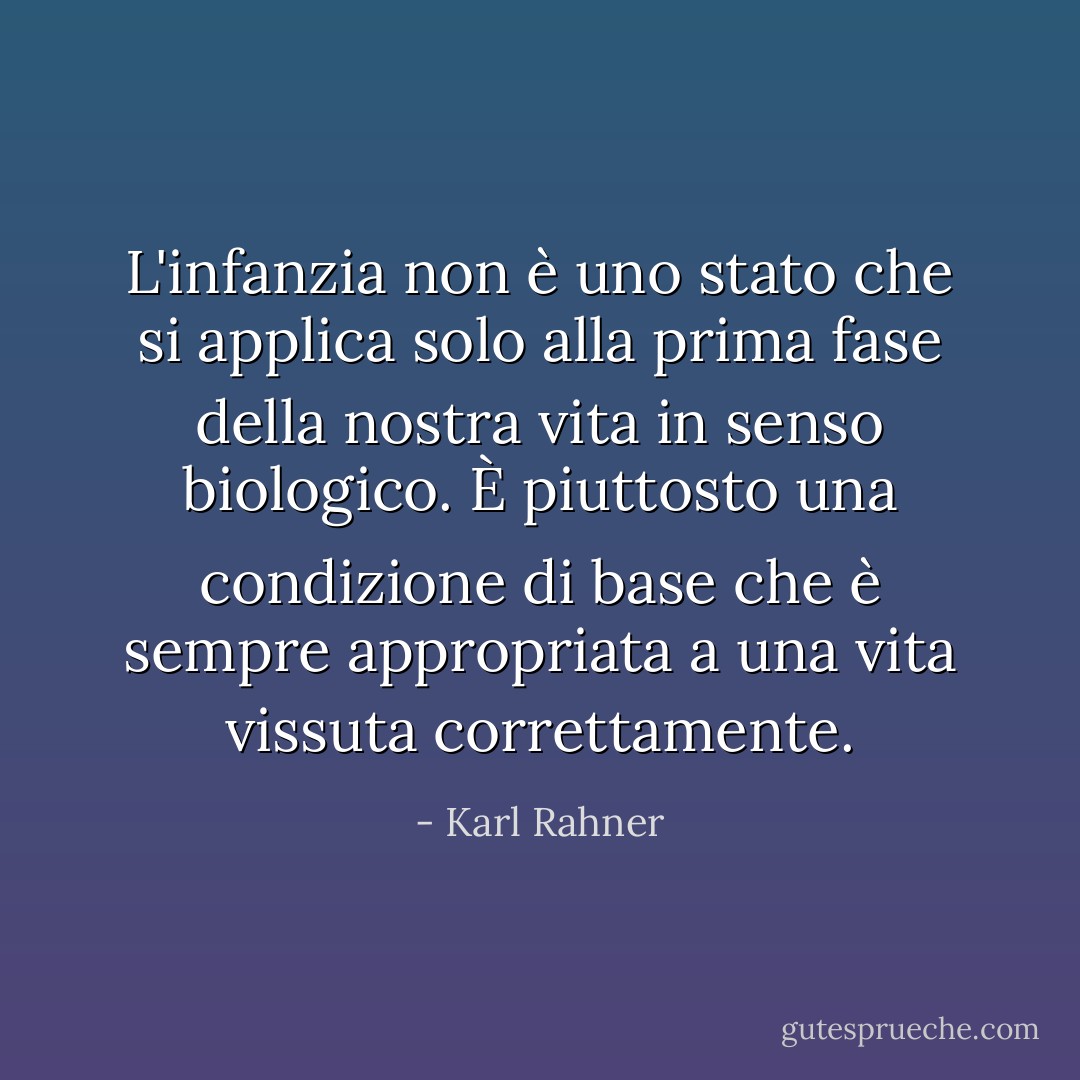 L'infanzia non è uno stato che si applica solo alla prima fase della nostra vita in senso biologico. È piuttosto una condizione di base che è sempre appropriata a una vita vissuta correttamente. - Karl Rahner