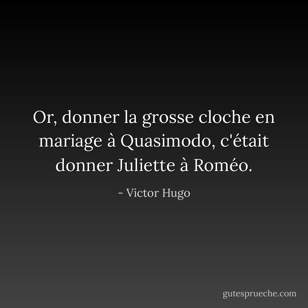 Or, donner la grosse cloche en mariage à Quasimodo, c'était donner Juliette à Roméo. - Victor Hugo