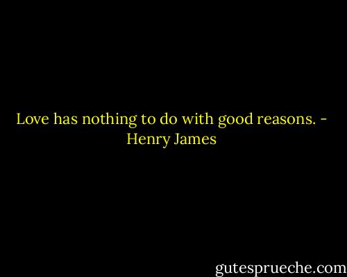 Love has nothing to do with good reasons. - Henry James
