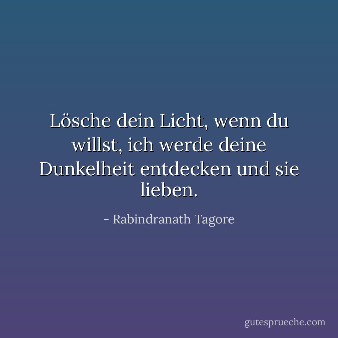 Lösche dein Licht, wenn du willst, ich werde deine Dunkelheit entdecken und sie lieben. - Rabindranath Tagore<