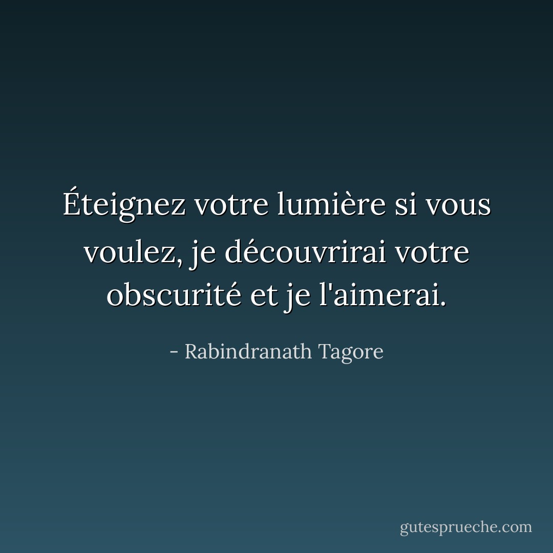 Éteignez votre lumière si vous voulez, je découvrirai votre obscurité et je l'aimerai. - Rabindranath Tagore