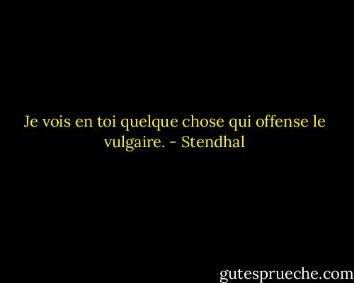 Je vois en toi quelque chose qui offense le vulgaire. - Stendhal