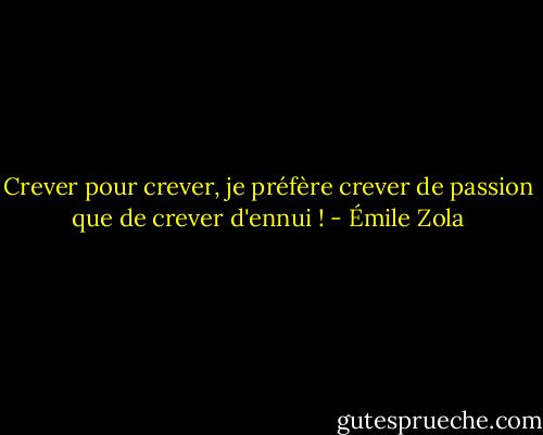 Crever pour crever, je préfère crever de passion que de crever d'ennui ! - Émile Zola