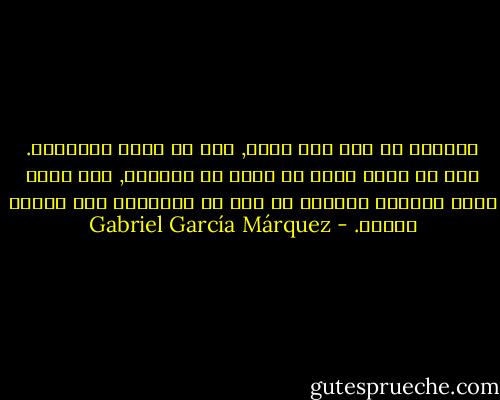 الماضي لم يكن سوى كذبة, وأن لا عودة للذاكرة. وأن كل ربيع يمضي لا يمكن أن يستعاد, وأن أعنف الحب وأطوله وأبقاه لم يكن في النهاية سوى حقيقة عابرة. - Gabriel García Márquez