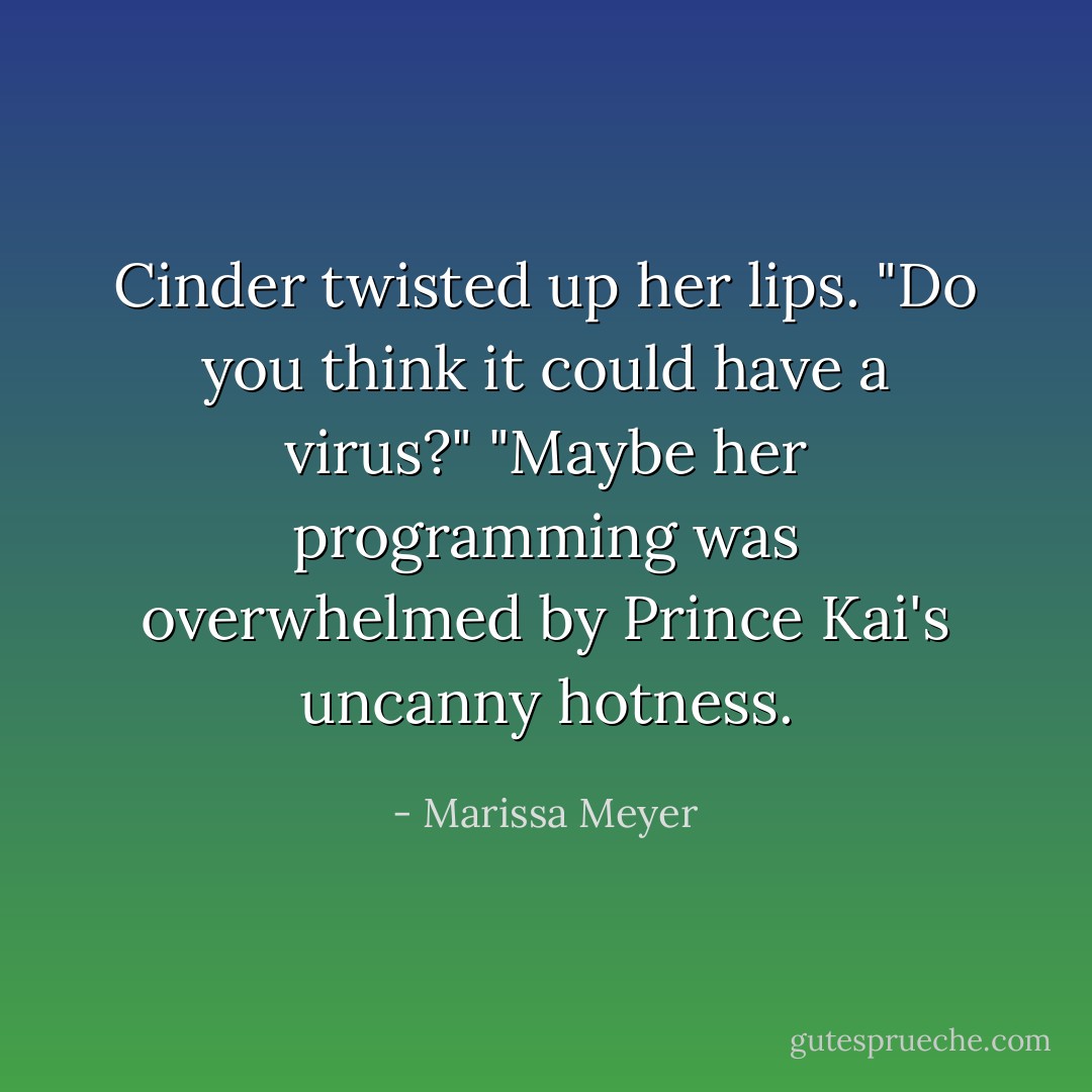 Cinder twisted up her lips. "Do you think it could have a virus?"<br />"Maybe her programming was overwhelmed by Prince Kai's uncanny hotness. - Marissa Meyer