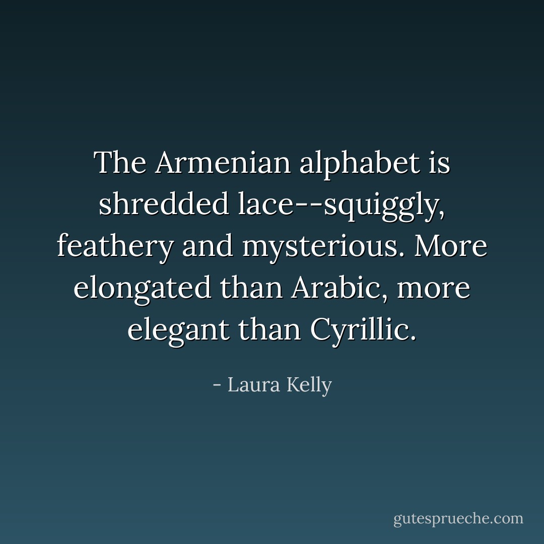 The Armenian alphabet is shredded lace--squiggly, feathery and mysterious. More elongated than Arabic, more elegant than Cyrillic. - Laura Kelly
