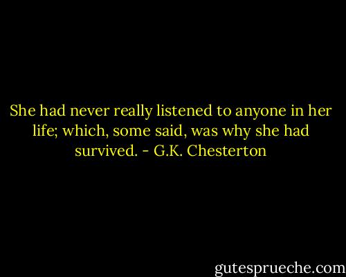 She had never really listened to anyone in her life; which, some said, was why she had survived. - G.K. Chesterton