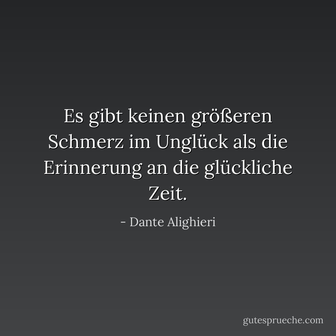 Es gibt keinen größeren Schmerz im Unglück als die Erinnerung an die glückliche Zeit. - Dante Alighieri<