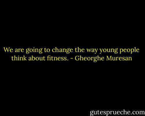 We are going to change the way young people think about fitness. - Gheorghe Muresan