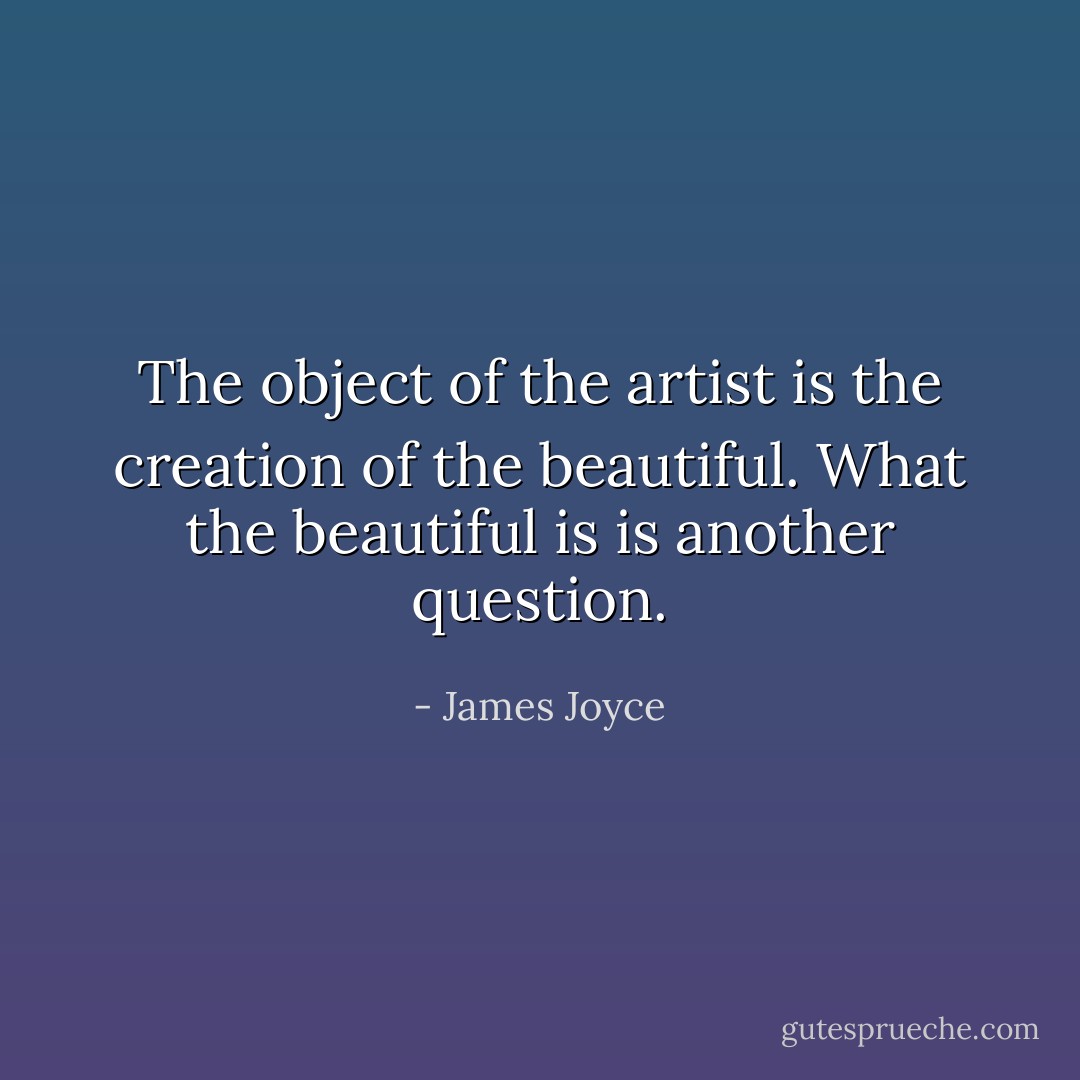 The object of the artist is the creation of the beautiful. What the beautiful is is another question. - James Joyce