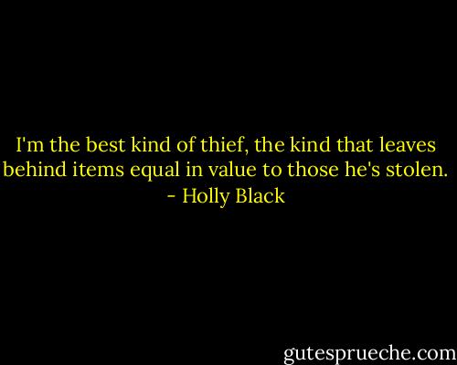 I'm the best kind of thief, the kind that leaves behind items equal in value to those he's stolen. - Holly Black