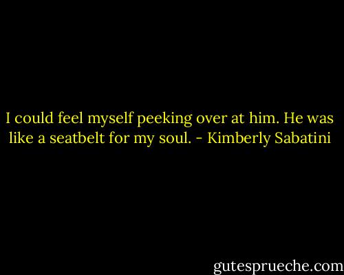 I could feel myself peeking over at him. He was like a seatbelt for my soul. - Kimberly Sabatini