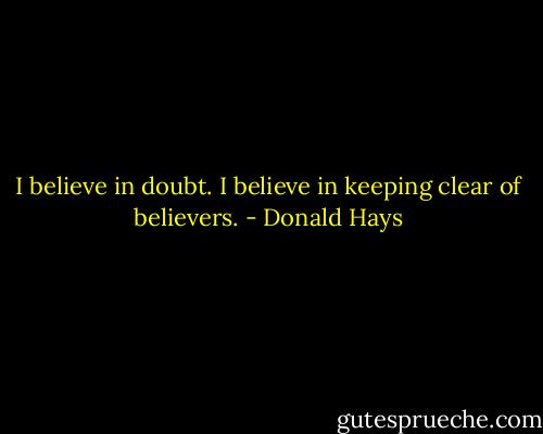 I believe in doubt. I believe in keeping clear of believers. - Donald Hays