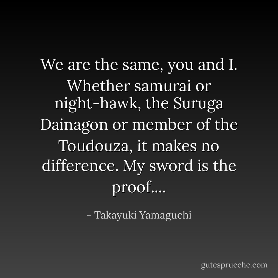 We are the same, you and I. Whether samurai or night-hawk, the Suruga Dainagon or member of the Toudouza, it makes no difference. My sword is the proof.... - Takayuki Yamaguchi