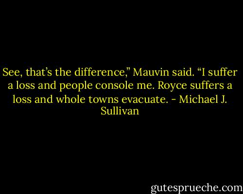 See, that’s the difference,” Mauvin said. “I suffer a loss and people console me. Royce suffers a loss and whole towns evacuate. - Michael J. Sullivan