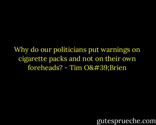 Why do our politicians put warnings on cigarette packs and not on their own foreheads? - Tim O'Brien