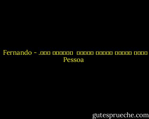 تمام زندگی نشانه شناسی <br />مغشوشی است. - Fernando Pessoa