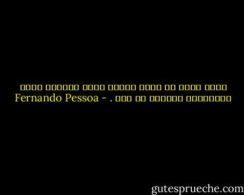 بودن خسته می کند، احساس کردن دردآور است، اندیشیدن متلاشی می کند<br />. - Fernando Pessoa