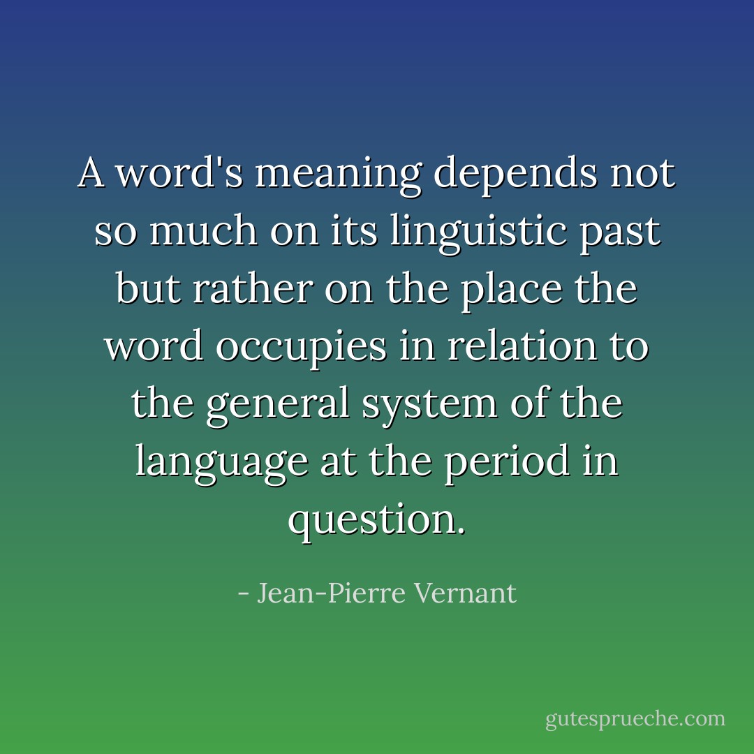 A word's meaning depends not so much on its linguistic past but rather on the place the word occupies in relation to the general system of the language at the period in question. - Jean-Pierre Vernant