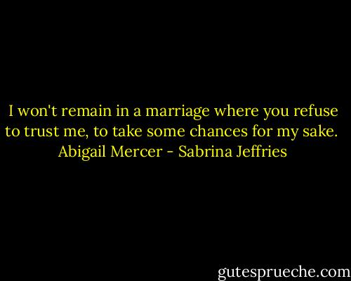 I won't remain in a marriage where you refuse to trust me, to take some chances for my sake.<br /><br />Abigail Mercer - Sabrina Jeffries