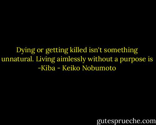 Dying or getting killed isn't something unnatural. Living aimlessly without a purpose is -Kiba - Keiko Nobumoto