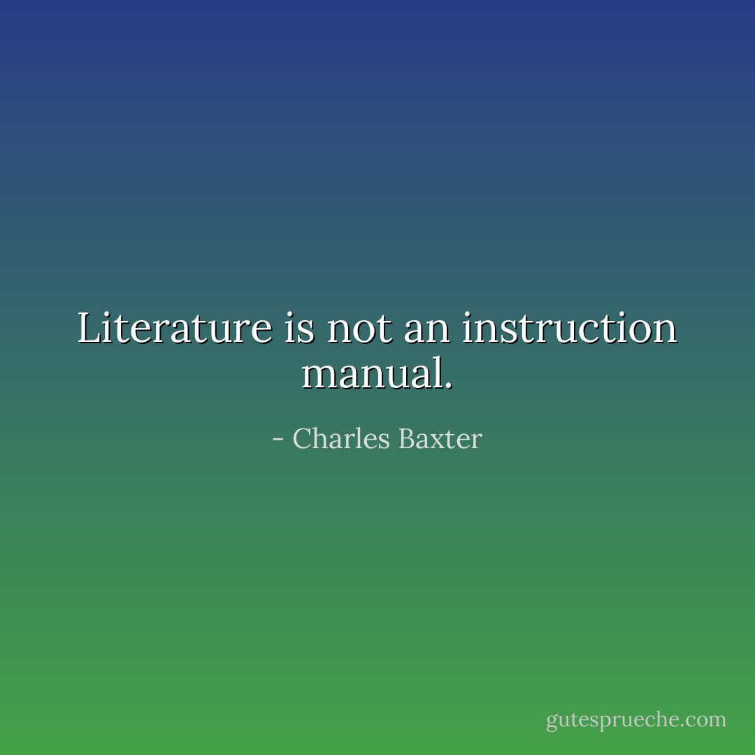 Literature is not an instruction manual. - Charles Baxter