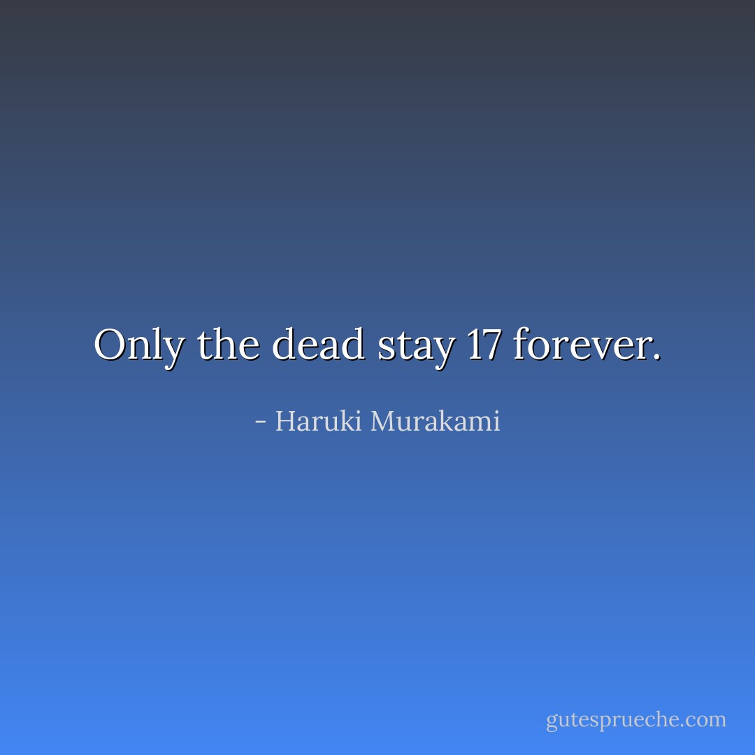 Only the dead stay 17 forever. - Haruki Murakami