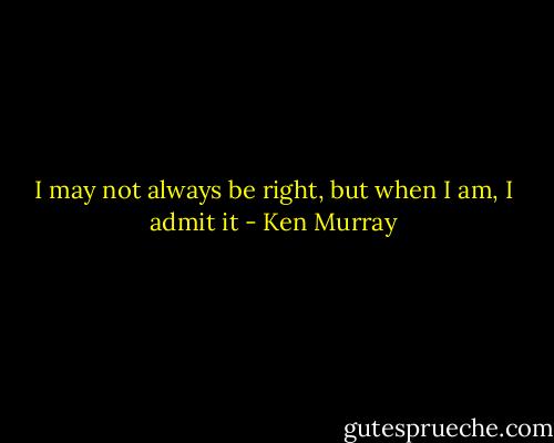 I may not always be right, but when I am, I admit it - Ken Murray