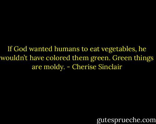 If God<br />wanted humans to eat vegetables, he wouldn’t have<br />colored them green. Green things are moldy. - Cherise Sinclair