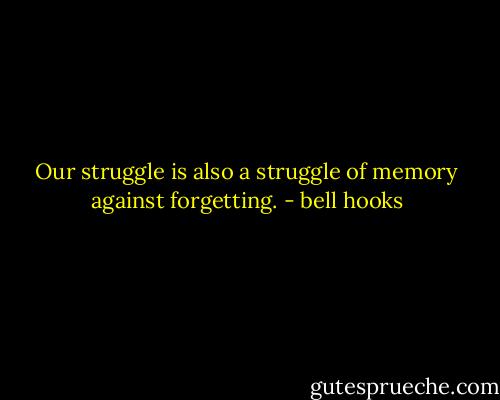 Our struggle is also a struggle of memory against forgetting. - bell hooks