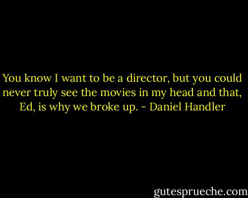 You know I want to be a director, but you could never truly see the movies in my head and that, Ed, is why we broke up. - Daniel Handler