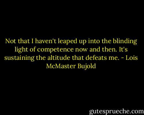 Not that I haven't leaped up into the blinding light of competence now and then. It's sustaining the altitude that defeats me. - Lois McMaster Bujold