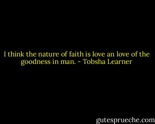 I think the nature of faith is love an love of the goodness in man. - Tobsha Learner