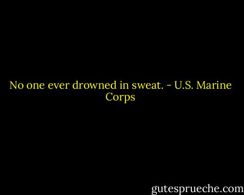 No one ever drowned in sweat. - U.S. Marine Corps