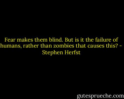 Fear makes them blind. But is it the failure of humans, rather than zombies that causes this? - Stephen Herfst