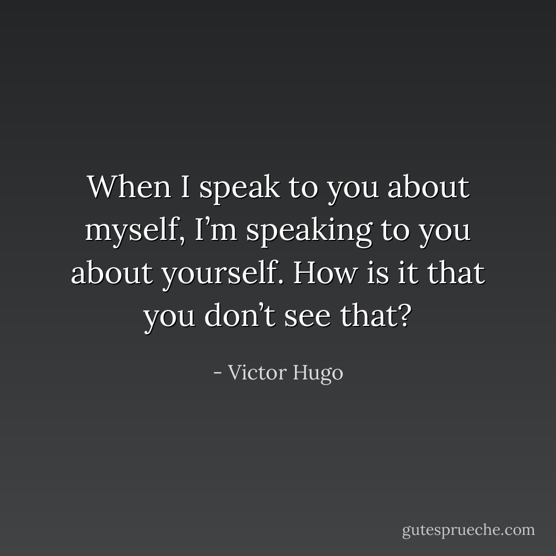When I speak to you about myself, I’m speaking to you about yourself. How is it that you don’t see that? - Victor Hugo