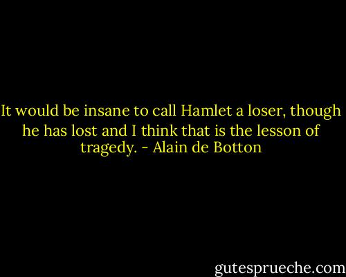 It would be insane to call Hamlet a loser, though he has lost and I think that is the lesson of tragedy. - Alain de Botton