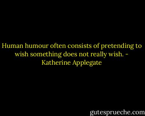 Human humour often consists of pretending to wish something does not really wish. - Katherine Applegate