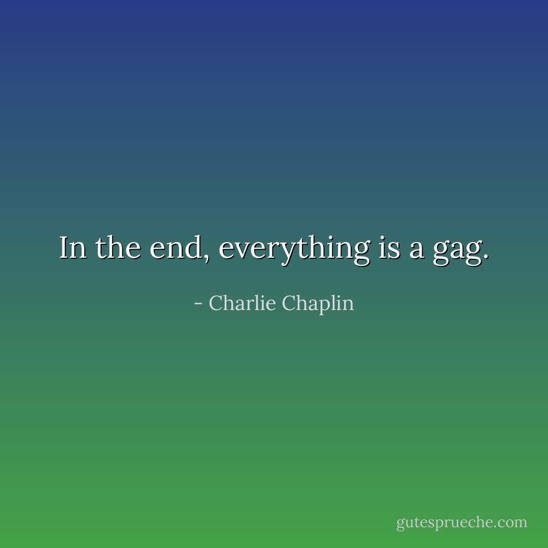 In the end, everything is a gag. - Charlie Chaplin
