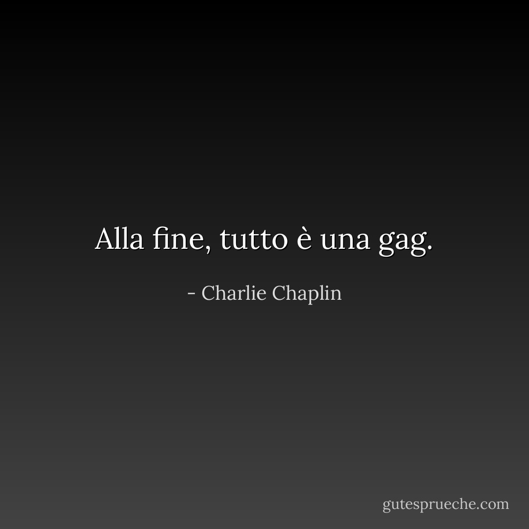Alla fine, tutto è una gag. - Charlie Chaplin