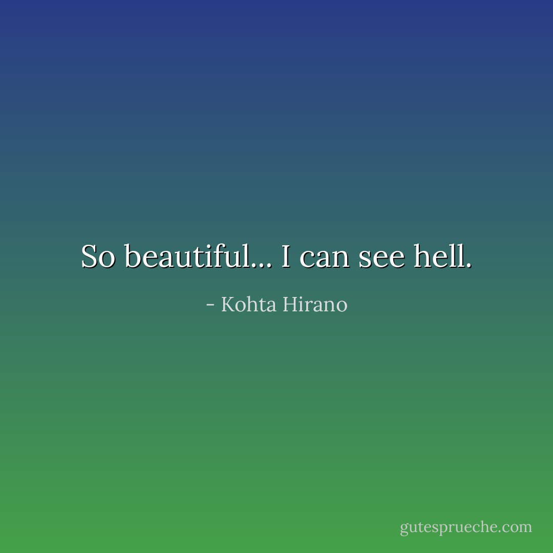 So beautiful... I can see hell. - Kohta Hirano