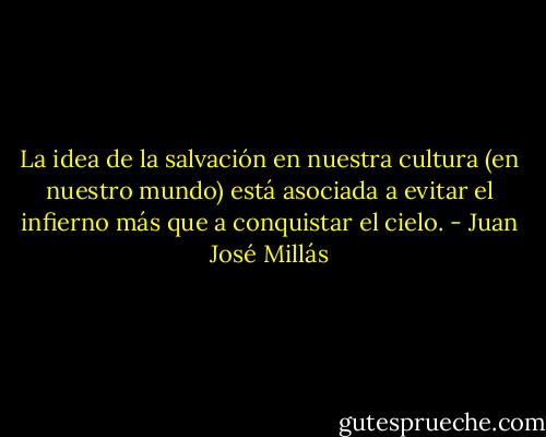 La idea de la salvación en nuestra cultura (en nuestro mundo) está asociada a evitar el infierno más que a conquistar el cielo. - Juan José Millás