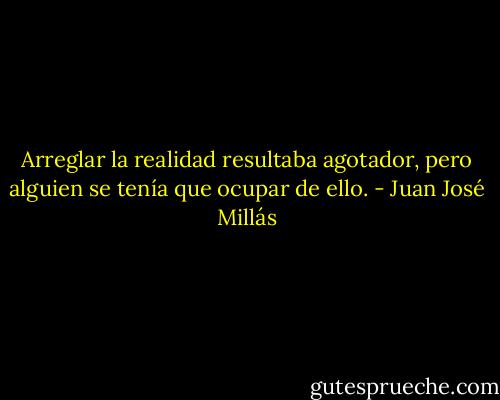 Arreglar la realidad resultaba agotador, pero alguien se tenía que ocupar de ello. - Juan José Millás