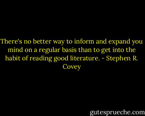 There's no better way to inform and expand you mind on a regular basis than to get into the habit of reading good literature. - Stephen R. Covey