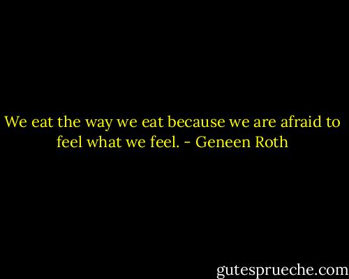 We eat the way we eat because we are afraid to feel what we feel. - Geneen Roth