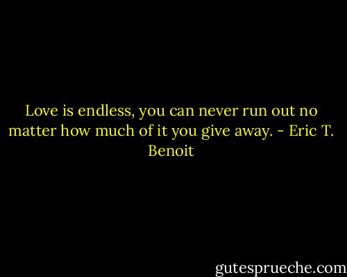 Love is endless, you can never run out no matter how much of it you give away. - Eric T. Benoit