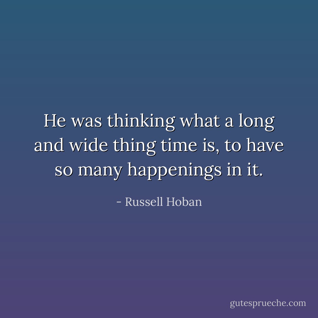 He was thinking what a long and wide thing time is, to have so many happenings in it. - Russell Hoban
