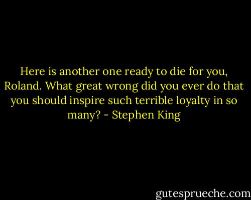 Here is another one ready to die for you, Roland. What great wrong did you ever do that you should inspire such terrible loyalty in so many? - Stephen King