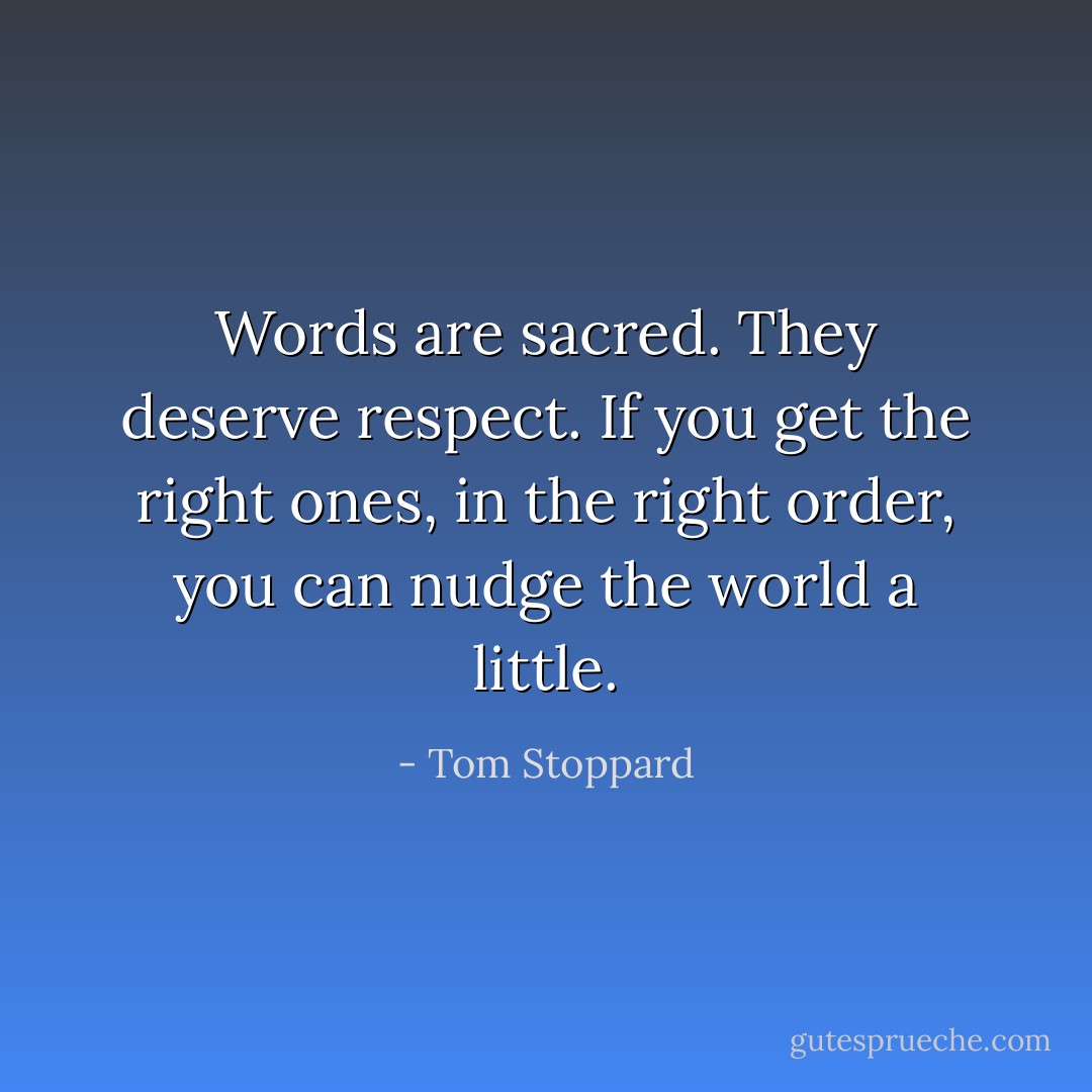 Words are sacred. They deserve respect. If you get the right ones, in the right order, you can nudge the world a little. - Tom Stoppard